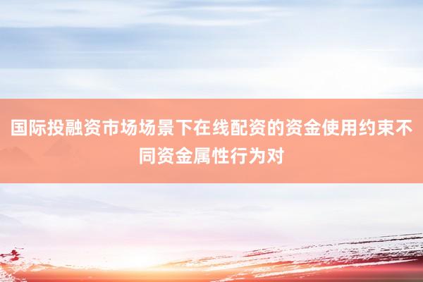 国际投融资市场场景下在线配资的资金使用约束不同资金属性行为对