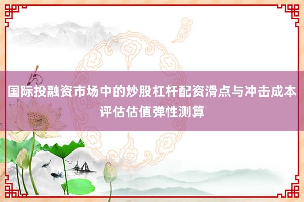 国际投融资市场中的炒股杠杆配资滑点与冲击成本评估估值弹性测算