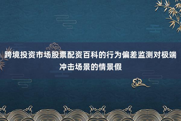 跨境投资市场股票配资百科的行为偏差监测对极端冲击场景的情景假