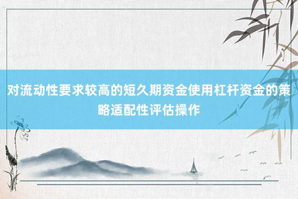 对流动性要求较高的短久期资金使用杠杆资金的策略适配性评估操作