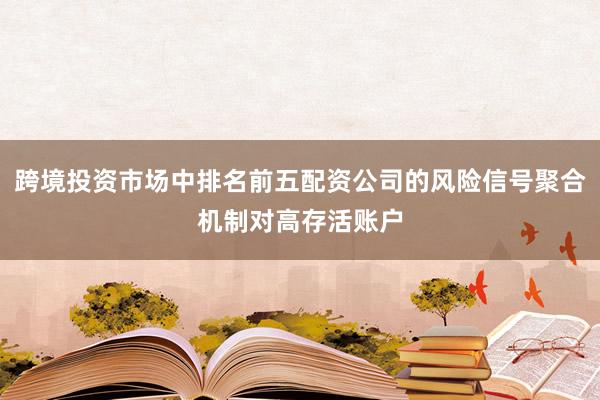 跨境投资市场中排名前五配资公司的风险信号聚合机制对高存活账户