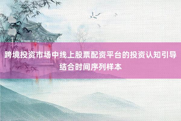 跨境投资市场中线上股票配资平台的投资认知引导结合时间序列样本