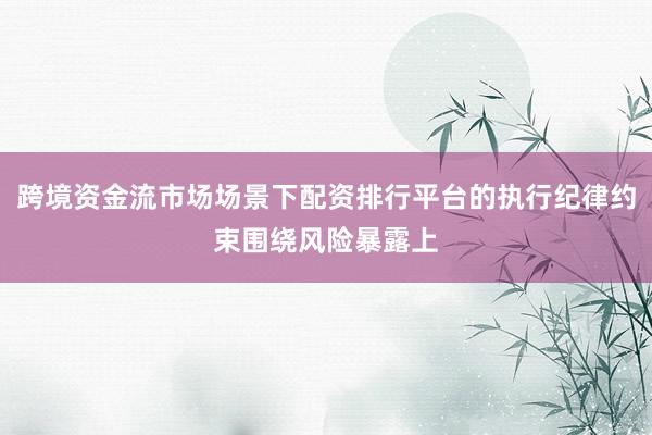 跨境资金流市场场景下配资排行平台的执行纪律约束围绕风险暴露上