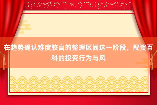 在趋势确认难度较高的整理区间这一阶段，配资百科的投资行为与风