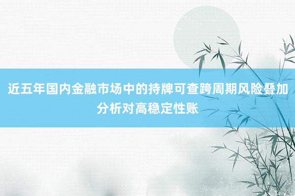 近五年国内金融市场中的持牌可查跨周期风险叠加分析对高稳定性账