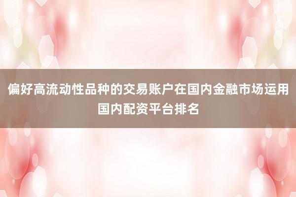 偏好高流动性品种的交易账户在国内金融市场运用国内配资平台排名