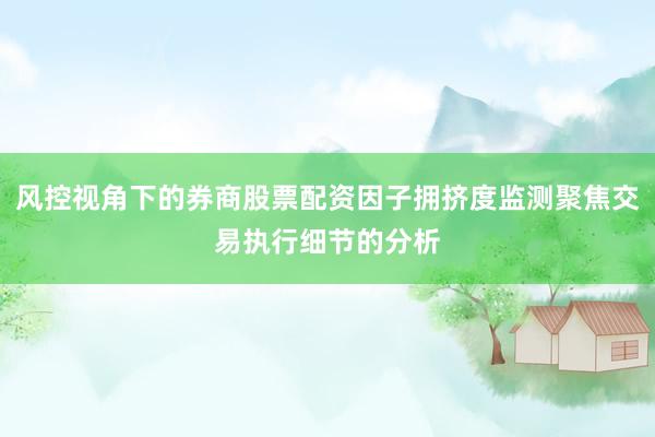 风控视角下的券商股票配资因子拥挤度监测聚焦交易执行细节的分析