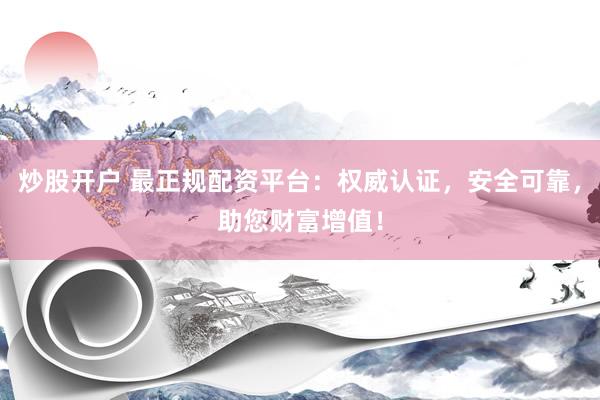 炒股开户 最正规配资平台：权威认证，安全可靠，助您财富增值！