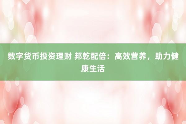 数字货币投资理财 邦乾配倍：高效营养，助力健康生活