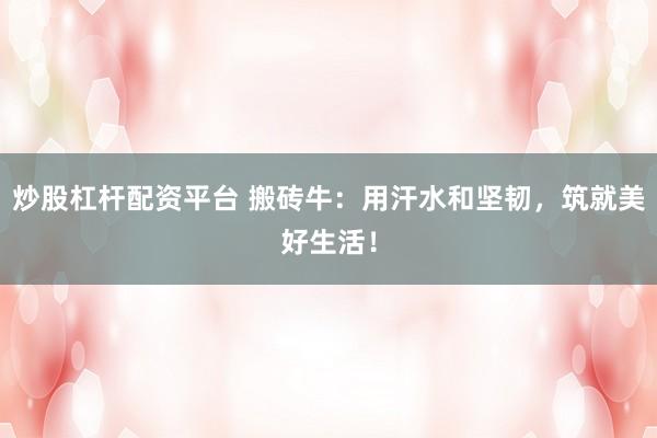 炒股杠杆配资平台 搬砖牛：用汗水和坚韧，筑就美好生活！