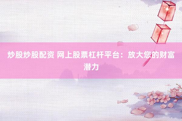 炒股炒股配资 网上股票杠杆平台：放大您的财富潜力