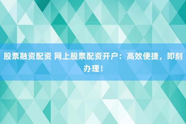 股票融资配资 网上股票配资开户：高效便捷，即刻办理！