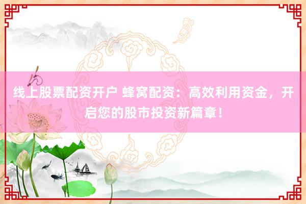线上股票配资开户 蜂窝配资：高效利用资金，开启您的股市投资新篇章！