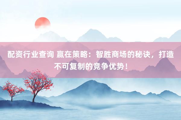 配资行业查询 赢在策略：智胜商场的秘诀，打造不可复制的竞争优势！