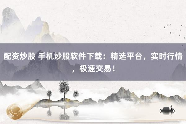 配资炒股 手机炒股软件下载：精选平台，实时行情，极速交易！