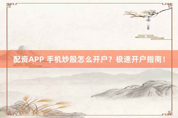 配资APP 手机炒股怎么开户？极速开户指南！