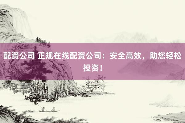 配资公司 正规在线配资公司：安全高效，助您轻松投资！