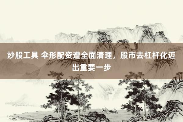 炒股工具 伞形配资遭全面清理，股市去杠杆化迈出重要一步