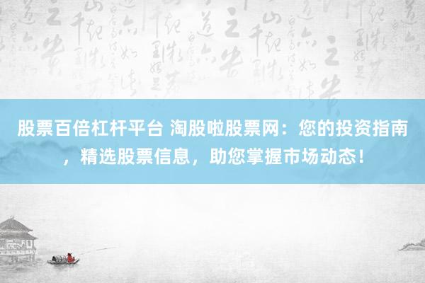 股票百倍杠杆平台 淘股啦股票网：您的投资指南，精选股票信息，助您掌握市场动态！