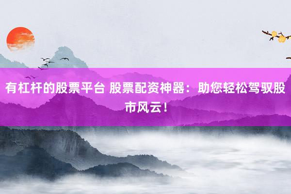 有杠杆的股票平台 股票配资神器：助您轻松驾驭股市风云！
