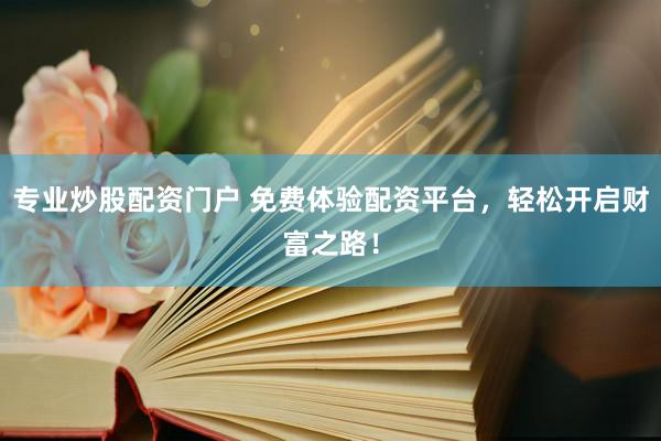 专业炒股配资门户 免费体验配资平台，轻松开启财富之路！