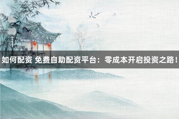 如何配资 免费自助配资平台：零成本开启投资之路！