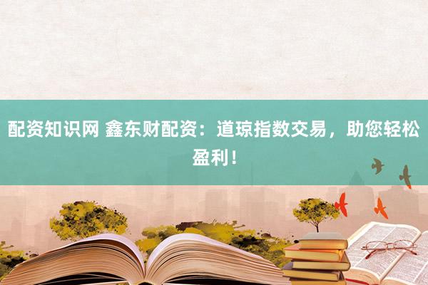 配资知识网 鑫东财配资：道琼指数交易，助您轻松盈利！