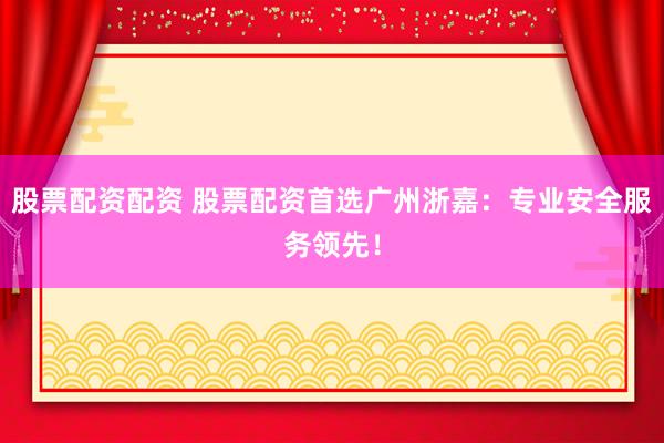 股票配资配资 股票配资首选广州浙嘉：专业安全服务领先！