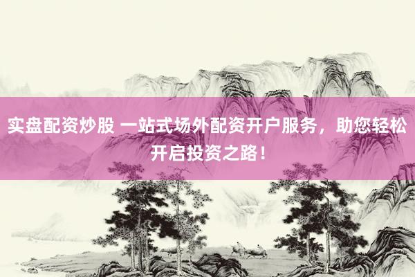 实盘配资炒股 一站式场外配资开户服务，助您轻松开启投资之路！