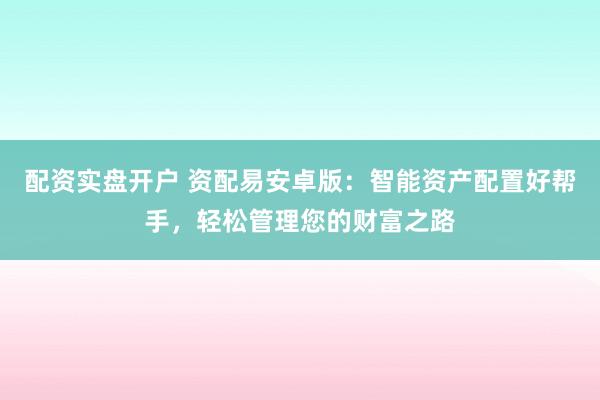 配资实盘开户 资配易安卓版：智能资产配置好帮手，轻松管理您的财富之路