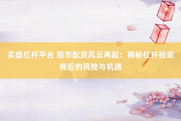 实盘杠杆平台 股市配资风云再起：揭秘杠杆投资背后的风险与机遇