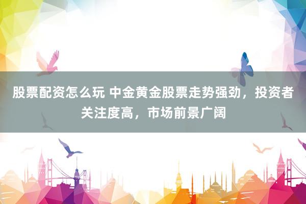 股票配资怎么玩 中金黄金股票走势强劲，投资者关注度高，市场前景广阔