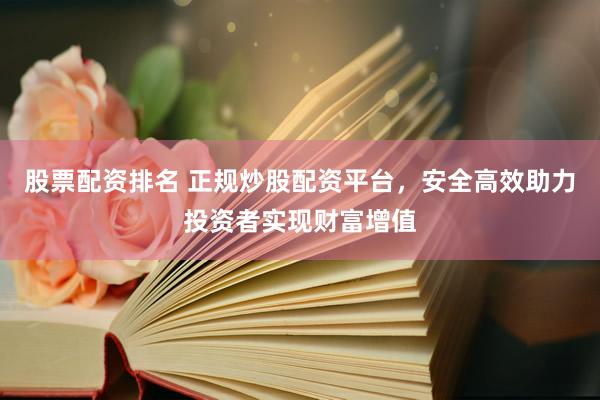 股票配资排名 正规炒股配资平台，安全高效助力投资者实现财富增值