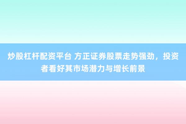 炒股杠杆配资平台 方正证券股票走势强劲，投资者看好其市场潜力与增长前景