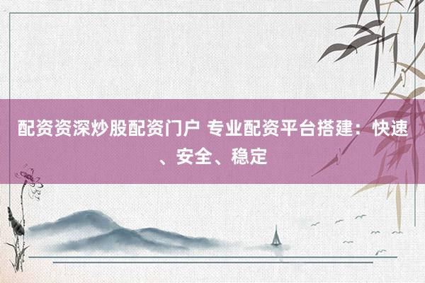 配资资深炒股配资门户 专业配资平台搭建：快速、安全、稳定