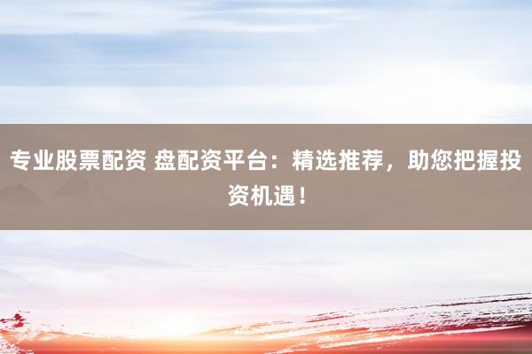 专业股票配资 盘配资平台：精选推荐，助您把握投资机遇！