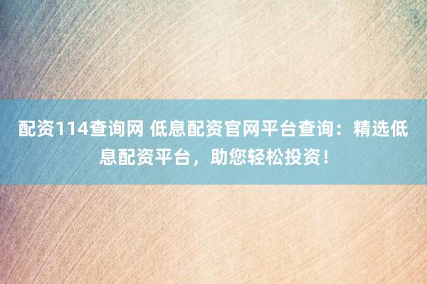 配资114查询网 低息配资官网平台查询：精选低息配资平台，助您轻松投资！