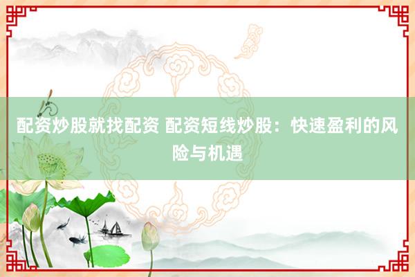 配资炒股就找配资 配资短线炒股：快速盈利的风险与机遇