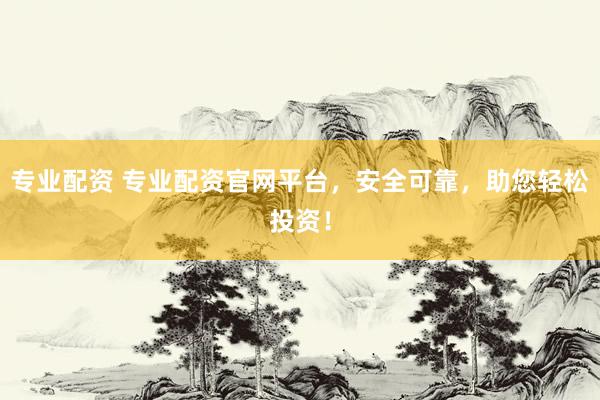 专业配资 专业配资官网平台，安全可靠，助您轻松投资！