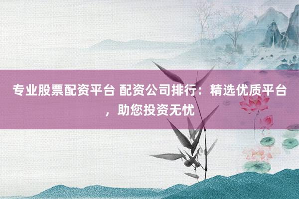 专业股票配资平台 配资公司排行：精选优质平台，助您投资无忧