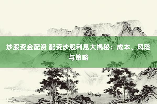 炒股资金配资 配资炒股利息大揭秘：成本、风险与策略