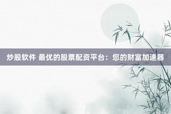 炒股软件 最优的股票配资平台：您的财富加速器