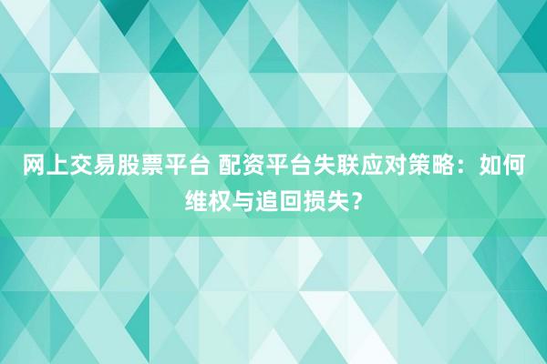 网上交易股票平台 配资平台失联应对策略：如何维权与追回损失？