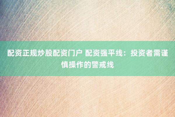 配资正规炒股配资门户 配资强平线：投资者需谨慎操作的警戒线
