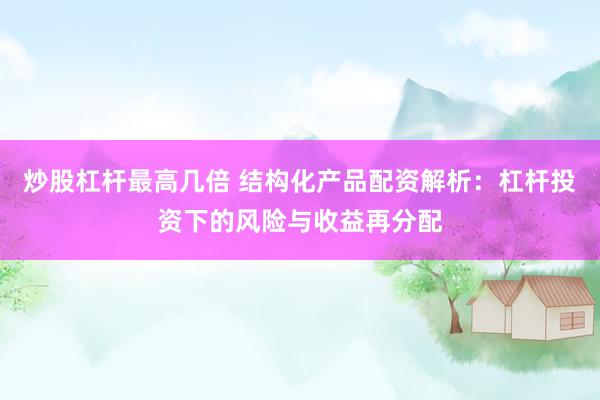 炒股杠杆最高几倍 结构化产品配资解析：杠杆投资下的风险与收益再分配