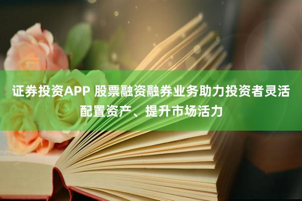 证券投资APP 股票融资融券业务助力投资者灵活配置资产、提升市场活力