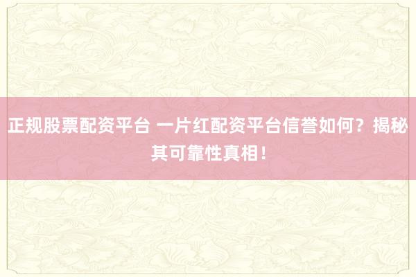 正规股票配资平台 一片红配资平台信誉如何？揭秘其可靠性真相！