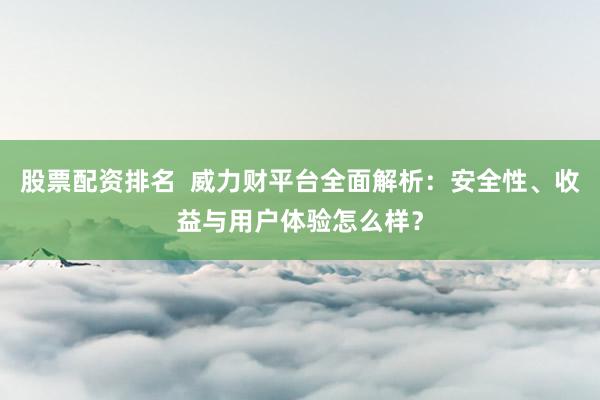 股票配资排名  威力财平台全面解析：安全性、收益与用户体验怎么样？