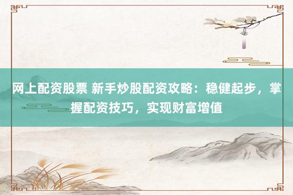 网上配资股票 新手炒股配资攻略：稳健起步，掌握配资技巧，实现财富增值