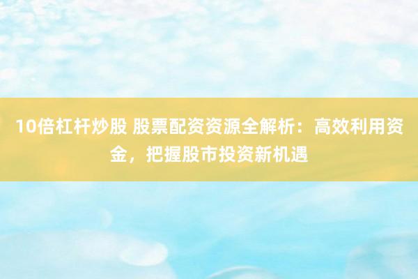10倍杠杆炒股 股票配资资源全解析：高效利用资金，把握股市投资新机遇
